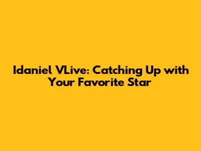 Idaniel VLive: Catching Up with Your Favorite Star
