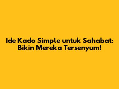 Ide Kado Simple untuk Sahabat: Bikin Mereka Tersenyum!