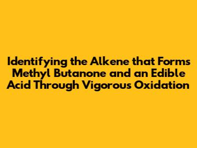 Identifying the Alkene that Forms Methyl Butanone and an Edible Acid Through Vigorous Oxidation