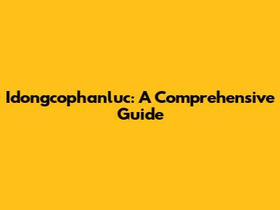 Idongcophanluc: A Comprehensive Guide