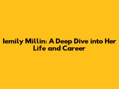 Iemily Millin: A Deep Dive into Her Life and Career