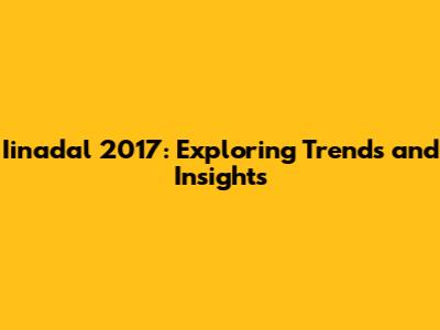 Iinadal 2017: Exploring Trends and Insights