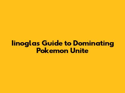Iinogla's Guide to Dominating Pokemon Unite