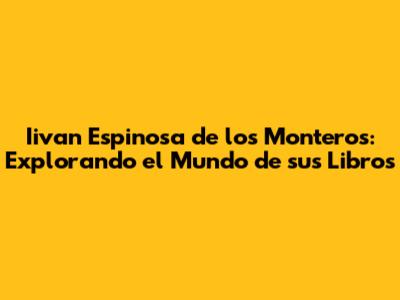 Iivan Espinosa de los Monteros: Explorando el Mundo de sus Libros