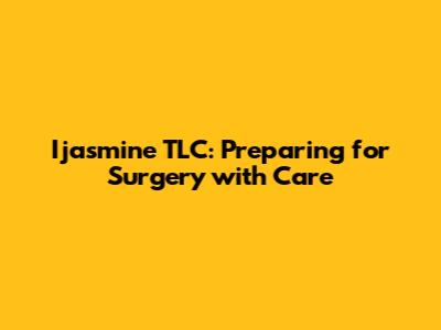 Ijasmine TLC: Preparing for Surgery with Care