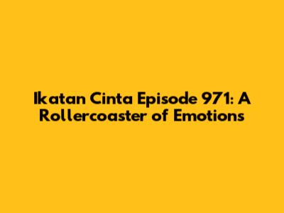 Ikatan Cinta Episode 971: A Rollercoaster of Emotions