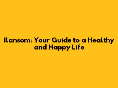 Ilansom: Your Guide to a Healthy and Happy Life