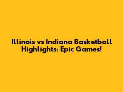 Illinois vs Indiana Basketball Highlights: Epic Games!