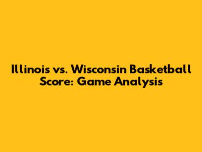 Illinois vs. Wisconsin Basketball Score: Game Analysis