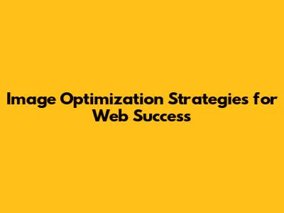 Image Optimization Strategies for Web Success