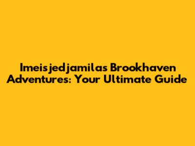 Imeisjedjamila's Brookhaven Adventures: Your Ultimate Guide