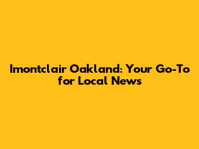 Imontclair Oakland: Your Go-To for Local News