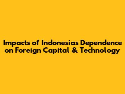 Impacts of Indonesia's Dependence on Foreign Capital & Technology