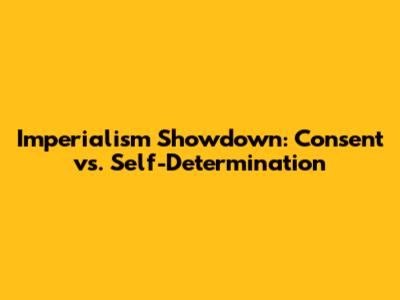 Imperialism Showdown: Consent vs. Self-Determination