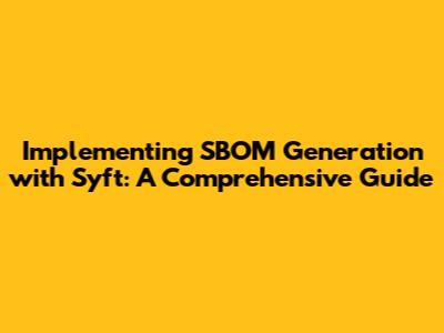 Implementing SBOM Generation with Syft: A Comprehensive Guide