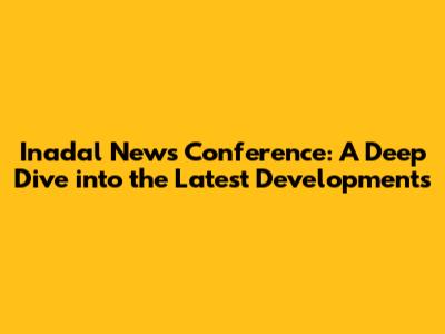 Inadal News Conference: A Deep Dive into the Latest Developments