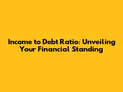Income to Debt Ratio: Unveiling Your Financial Standing