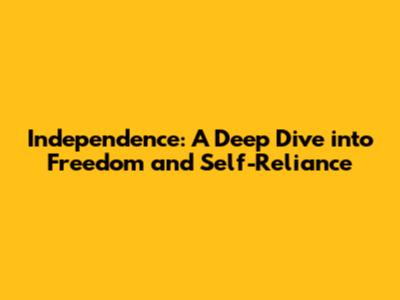 Independence: A Deep Dive into Freedom and Self-Reliance
