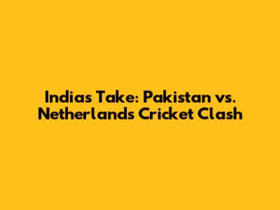 India's Take: Pakistan vs. Netherlands Cricket Clash
