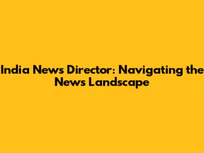 India News Director: Navigating the News Landscape
