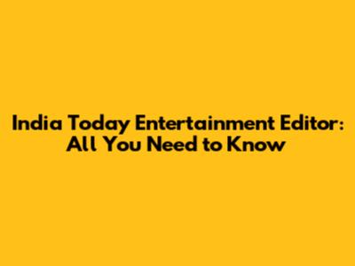 India Today Entertainment Editor: All You Need to Know