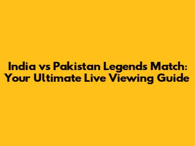 India vs Pakistan Legends Match: Your Ultimate Live Viewing Guide