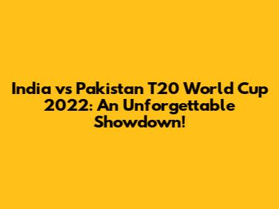 India vs Pakistan T20 World Cup 2022: An Unforgettable Showdown!