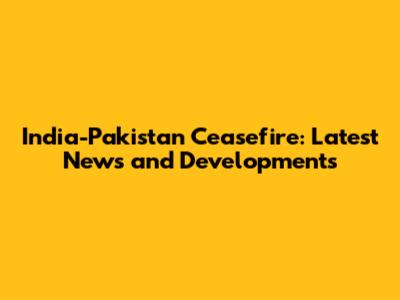 India-Pakistan Ceasefire: Latest News and Developments
