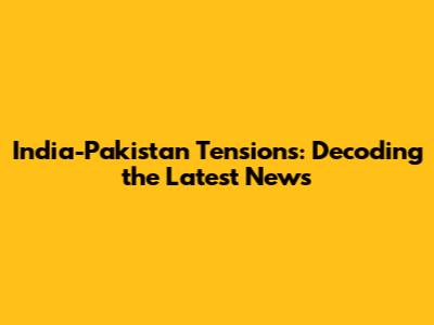 India-Pakistan Tensions: Decoding the Latest News