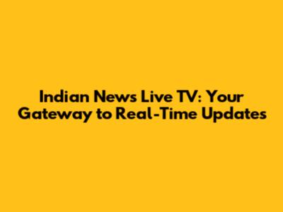 Indian News Live TV: Your Gateway to Real-Time Updates