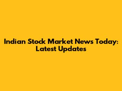 Indian Stock Market News Today: Latest Updates