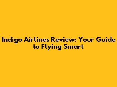 Indigo Airlines Review: Your Guide to Flying Smart