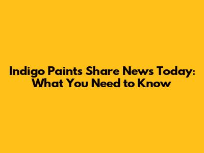 Indigo Paints Share News Today: What You Need to Know