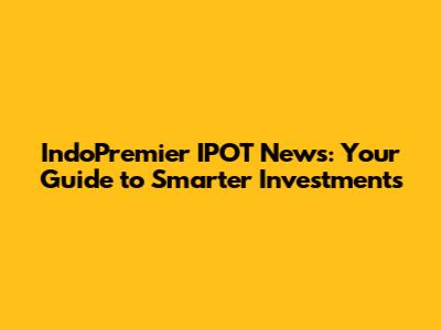 IndoPremier IPOT News: Your Guide to Smarter Investments