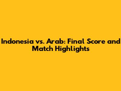 Indonesia vs. Arab: Final Score and Match Highlights