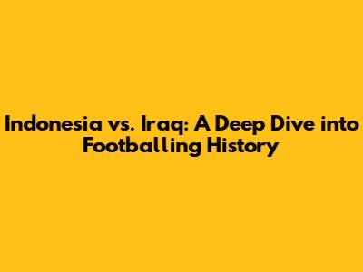 Indonesia vs. Iraq: A Deep Dive into Footballing History
