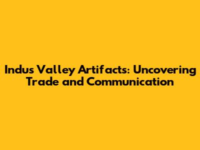 Indus Valley Artifacts: Uncovering Trade and Communication