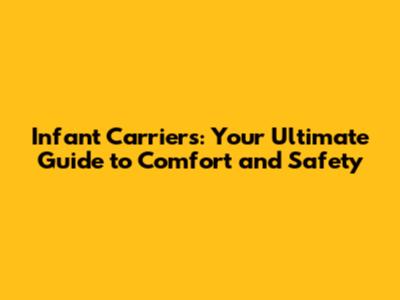 Infant Carriers: Your Ultimate Guide to Comfort and Safety