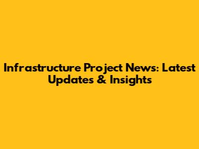 Infrastructure Project News: Latest Updates & Insights