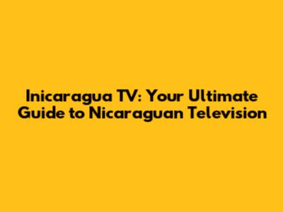 Inicaragua TV: Your Ultimate Guide to Nicaraguan Television