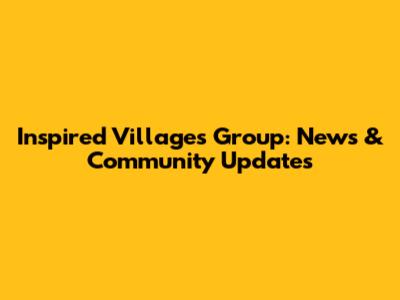 Inspired Villages Group: News & Community Updates