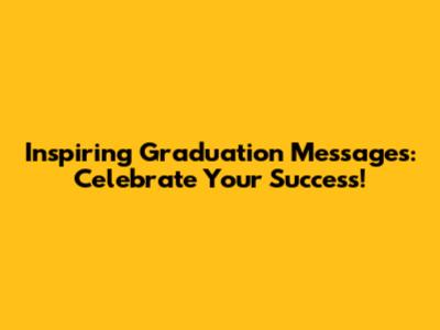 Inspiring Graduation Messages: Celebrate Your Success!