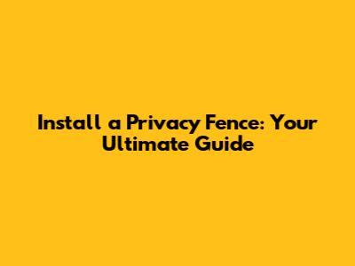 Install a Privacy Fence: Your Ultimate Guide