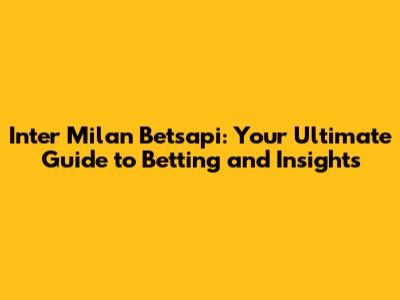 Inter Milan Betsapi: Your Ultimate Guide to Betting and Insights