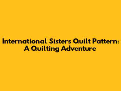 International Sisters Quilt Pattern: A Quilting Adventure