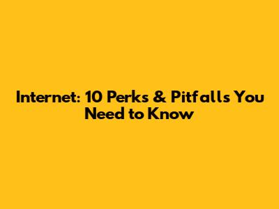 Internet: 10 Perks & Pitfalls You Need to Know