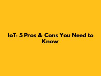 IoT: 5 Pros & Cons You Need to Know