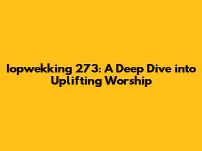 Iopwekking 273: A Deep Dive into Uplifting Worship