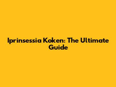 Iprinsessia Koken: The Ultimate Guide
