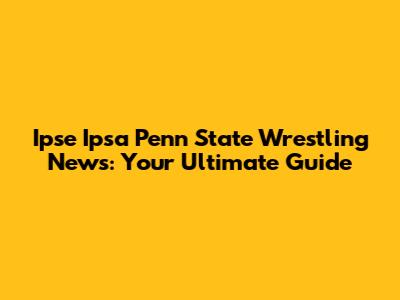 Ipse Ipsa Penn State Wrestling News: Your Ultimate Guide